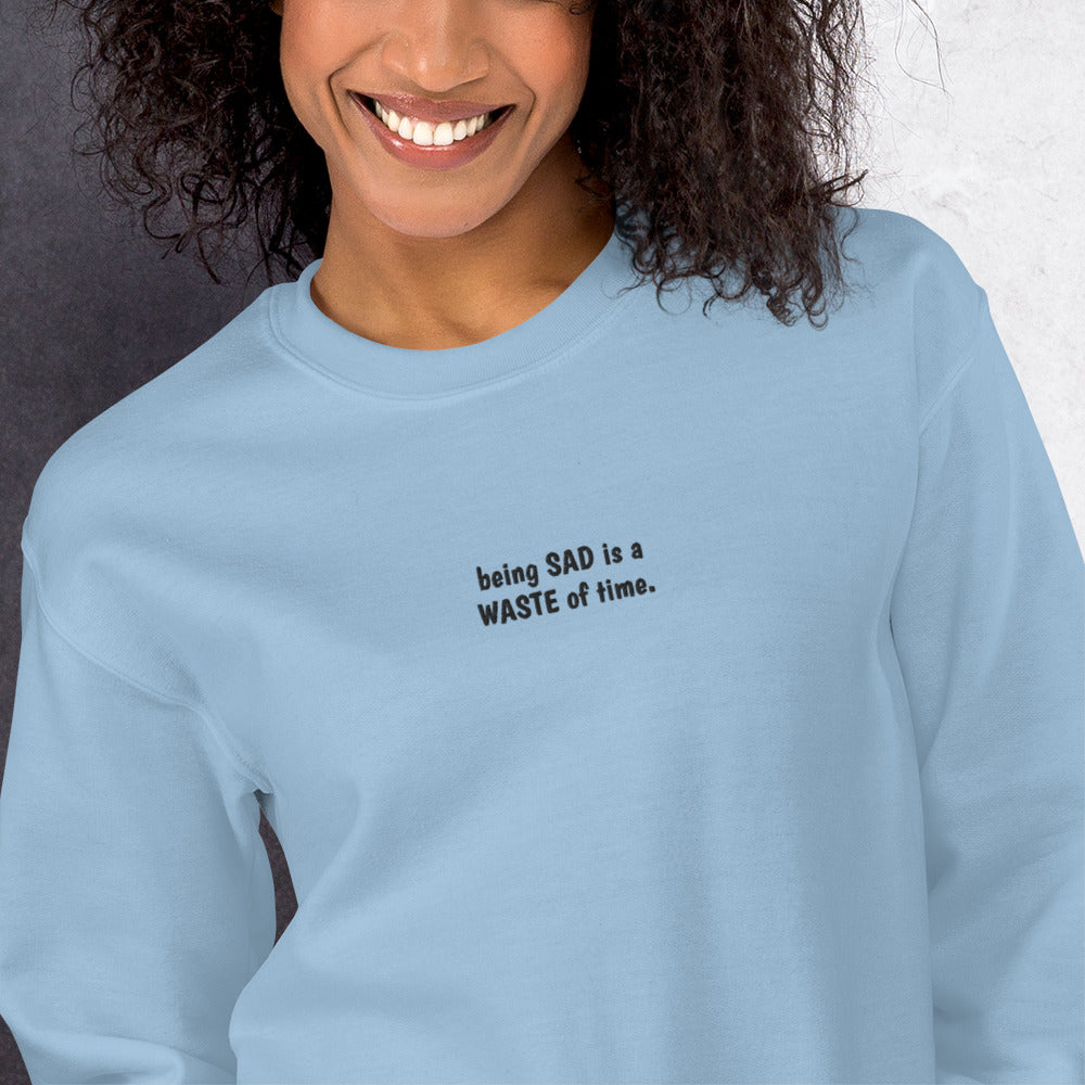 Being Sad is a Waste of Time Sweatshirt Embroidered Positive Crewneck